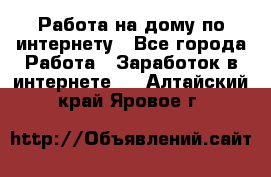 Работа на дому по интернету - Все города Работа » Заработок в интернете   . Алтайский край,Яровое г.